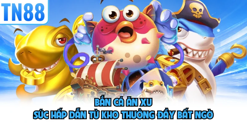 Bắn Cá Ăn Xu - Sức Hấp Dẫn Từ Kho Thưởng Đầy Bất Ngờ