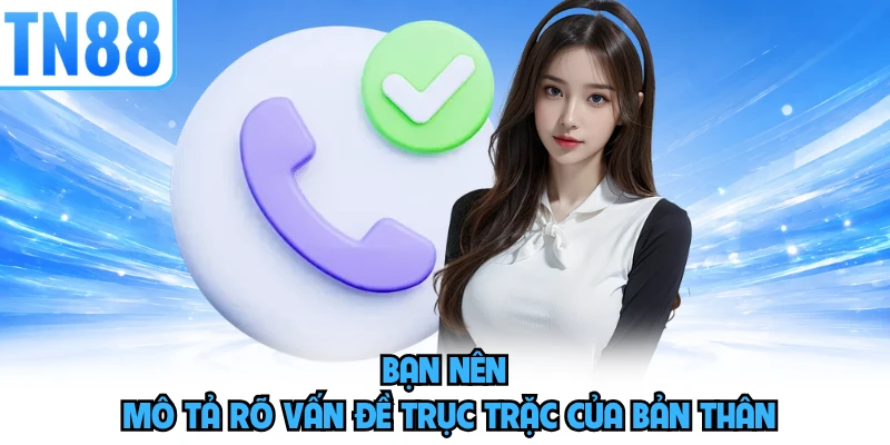 Bạn nên mô tả rõ vấn đề trục trặc của bản thân