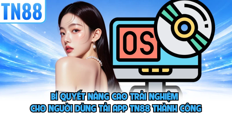 Bí quyết nâng cao trải nghiệm cho người dùng tải app TN88 thành công