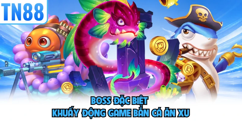 Boss đặc biệt khuấy động game bắn cá ăn xu