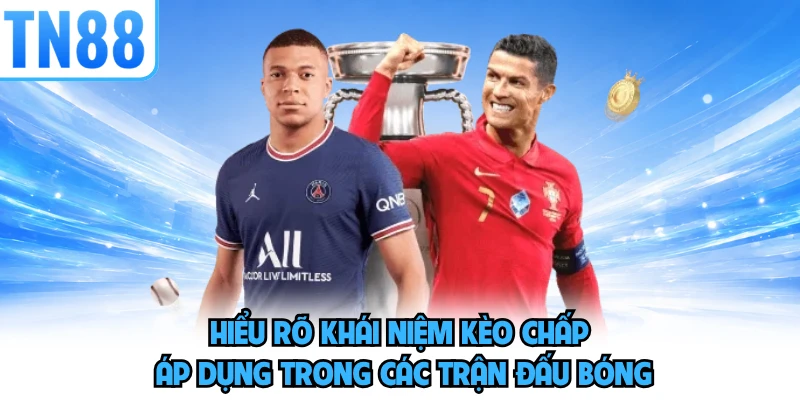 Hiểu rõ khái niệm kèo chấp áp dụng trong các trận đấu bóng 