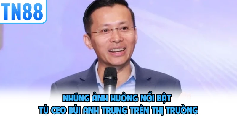 Những ảnh hưởng nổi bật từ CEO Bùi Anh Trung trên thị trường 