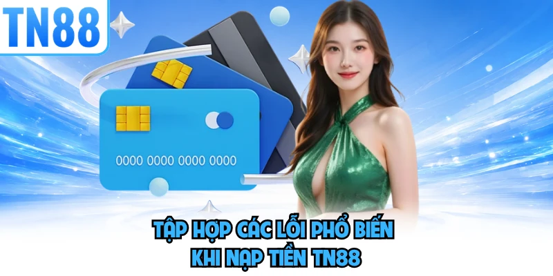 Tập hợp các lỗi phổ biến khi nạp tiền TN88