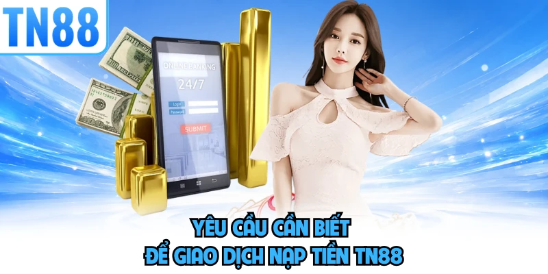 Yêu cầu cần biết để giao dịch nạp tiền TN88